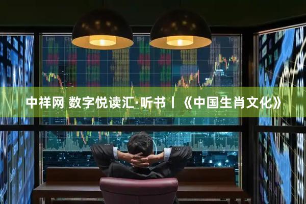 中祥网 数字悦读汇·听书丨《中国生肖文化》