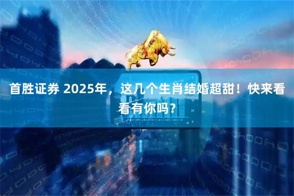 首胜证券 2025年，这几个生肖结婚超甜！快来看看有你吗？