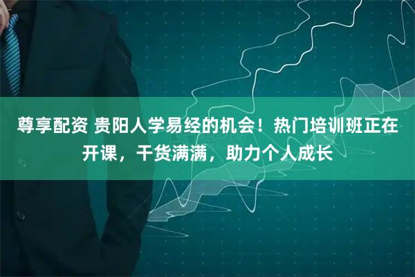 尊享配资 贵阳人学易经的机会！热门培训班正在开课，干货满满，助力个人成长