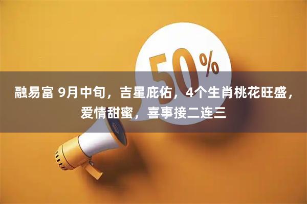 融易富 9月中旬，吉星庇佑，4个生肖桃花旺盛，爱情甜蜜，喜事接二连三