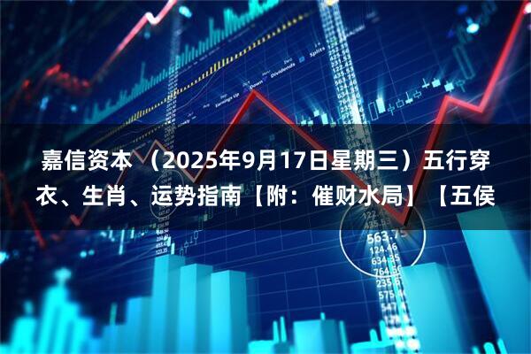 嘉信资本 （2025年9月17日星期三）五行穿衣、生肖、运势指南【附：催财水局】【五侯