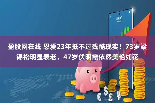 盈股网在线 恩爱23年抵不过残酷现实！73岁梁锦松明显衰老，47岁伏明霞依然美艳如花