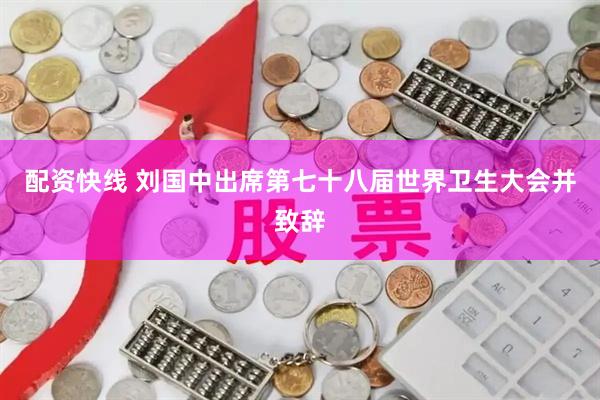 配资快线 刘国中出席第七十八届世界卫生大会并致辞
