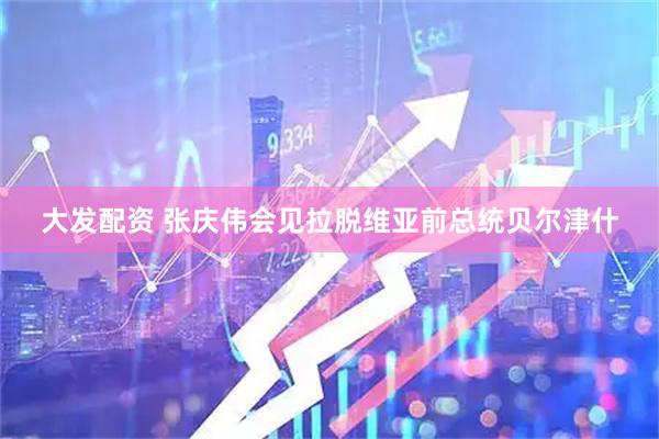 大发配资 张庆伟会见拉脱维亚前总统贝尔津什