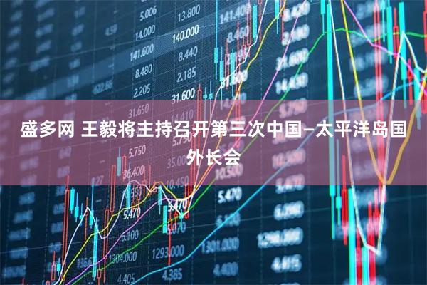 盛多网 王毅将主持召开第三次中国—太平洋岛国外长会