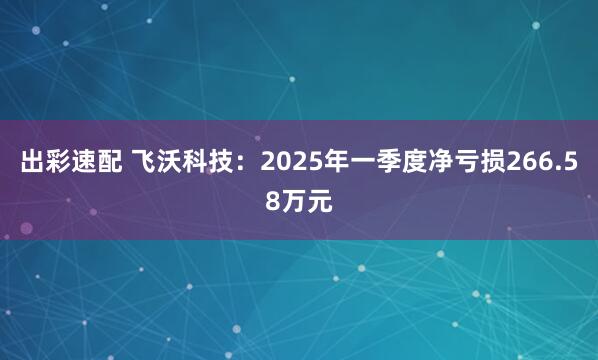 出彩速配 飞沃科技：2025年一季度净亏损266.58万元