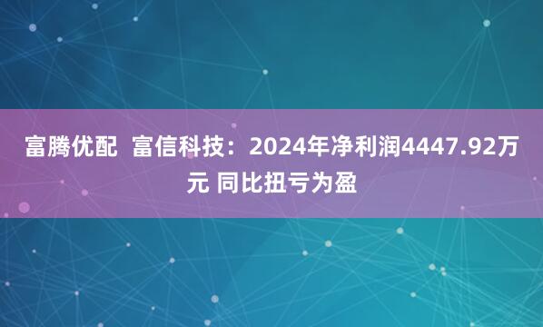 富腾优配  富信科技：2024年净利润4447.92万元 同比扭亏为盈