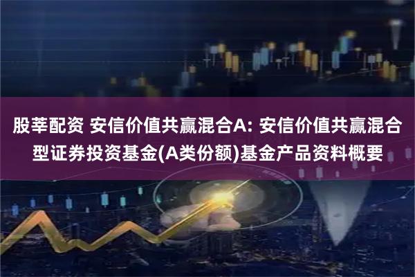 股莘配资 安信价值共赢混合A: 安信价值共赢混合型证券投资基金(A类份额)基金产品资料概要