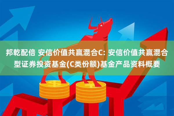 邦乾配倍 安信价值共赢混合C: 安信价值共赢混合型证券投资基金(C类份额)基金产品资料概要