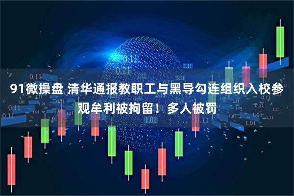 91微操盘 清华通报教职工与黑导勾连组织入校参观牟利被拘留！多人被罚