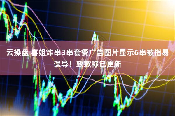 云操盘 喜姐炸串3串套餐广告图片显示6串被指易误导！致歉称已更新