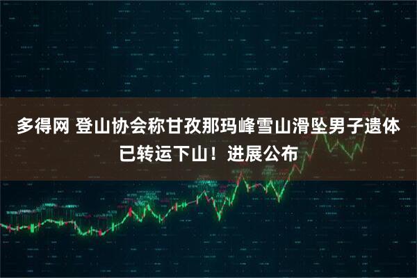 多得网 登山协会称甘孜那玛峰雪山滑坠男子遗体已转运下山！进展公布