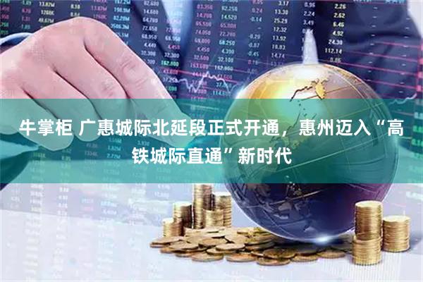牛掌柜 广惠城际北延段正式开通，惠州迈入“高铁城际直通”新时代