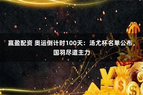 赢盈配资 奥运倒计时100天：汤尤杯名单公布，国羽尽遣主力