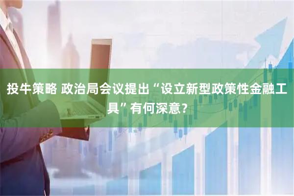 投牛策略 政治局会议提出“设立新型政策性金融工具”有何深意？