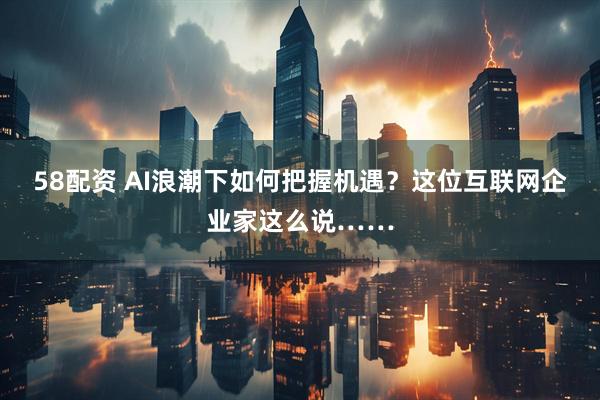 58配资 AI浪潮下如何把握机遇?这位互联网企业家这么说……