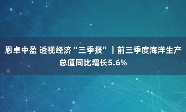 恩卓中盈 透视经济“三季报”｜前三季度海洋生产总值同比增长5.6%