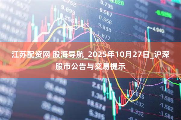 江苏配资网 股海导航_2025年10月27日_沪深股市公告与交易提示