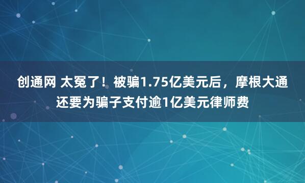 创通网 太冤了！被骗1.75亿美元后，摩根大通还要为骗子支付逾1亿美元律师费