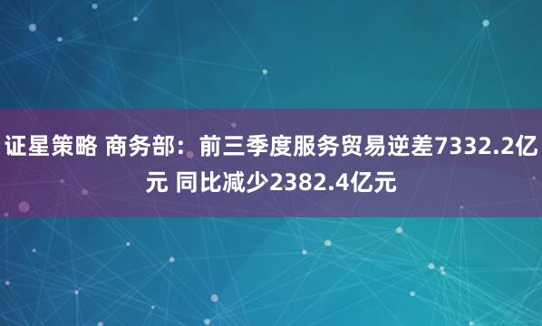 证星策略 商务部：前三季度服务贸易逆差7332.2亿元 同比减少2382.4亿元