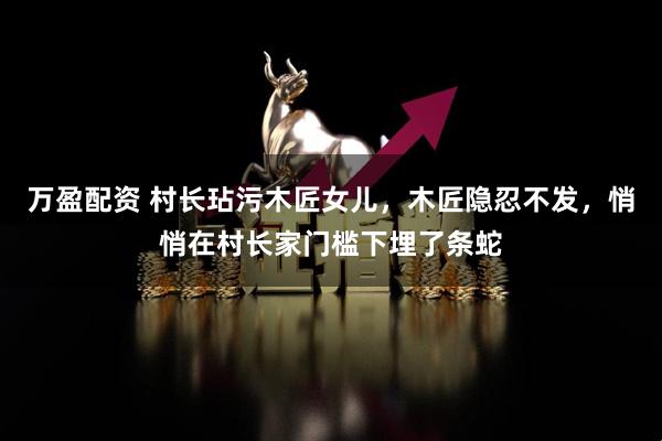 万盈配资 村长玷污木匠女儿，木匠隐忍不发，悄悄在村长家门槛下埋了条蛇