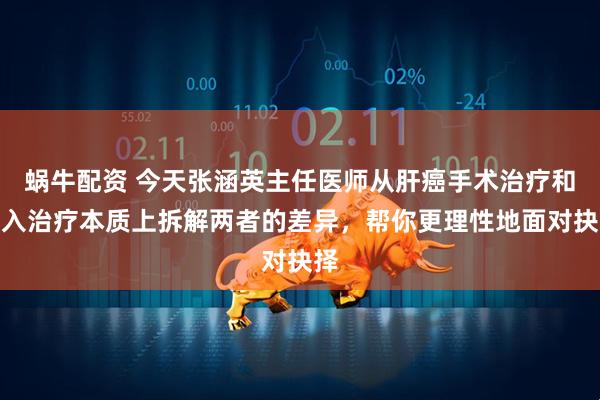 蜗牛配资 今天张涵英主任医师从肝癌手术治疗和介入治疗本质上拆解两者的差异，帮你更理性地面对抉择