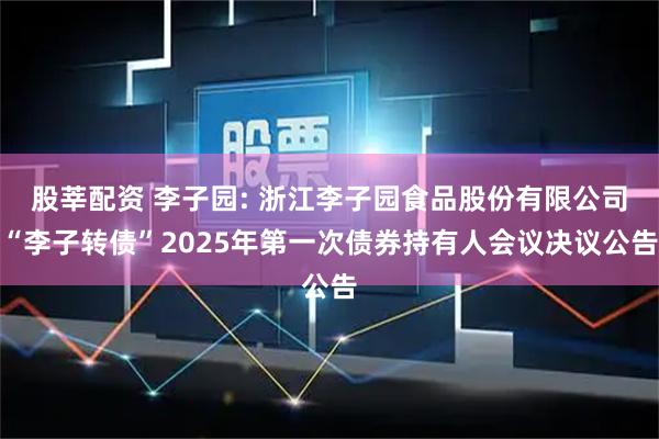 股莘配资 李子园: 浙江李子园食品股份有限公司“李子转债”2025年第一次债券持有人会议决议公告