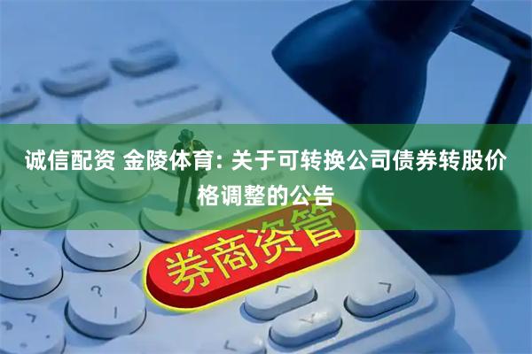 诚信配资 金陵体育: 关于可转换公司债券转股价格调整的公告