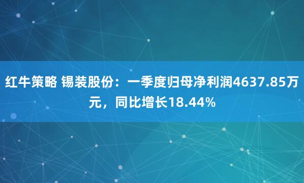 红牛策略 锡装股份：一季度归母净利润4637.85万元，同比增长18.44%