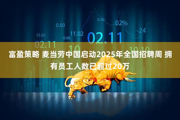 富盈策略 麦当劳中国启动2025年全国招聘周 拥有员工人数已超过20万