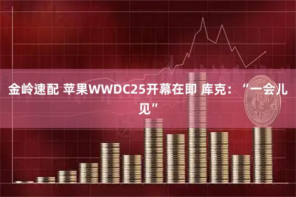 金岭速配 苹果WWDC25开幕在即 库克：“一会儿见”