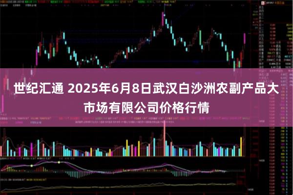 世纪汇通 2025年6月8日武汉白沙洲农副产品大市场有限公司价格行情