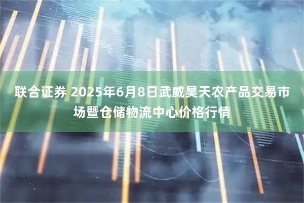 联合证券 2025年6月8日武威昊天农产品交易市场暨仓储物流中心价格行情