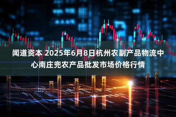 闻道资本 2025年6月8日杭州农副产品物流中心南庄兜农产品批发市场价格行情