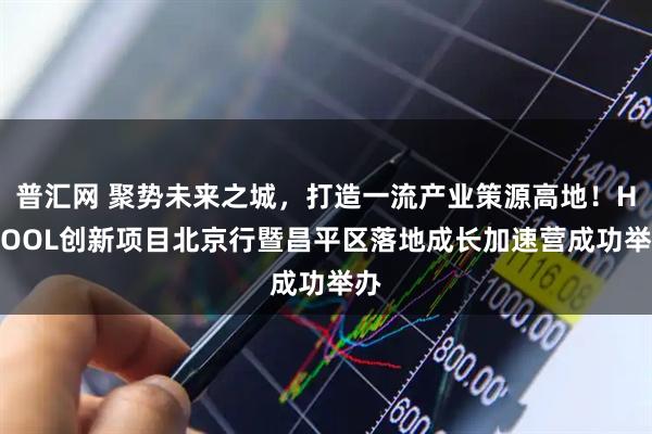 普汇网 聚势未来之城，打造一流产业策源高地！HICOOL创新项目北京行暨昌平区落地成长加速营成功举办