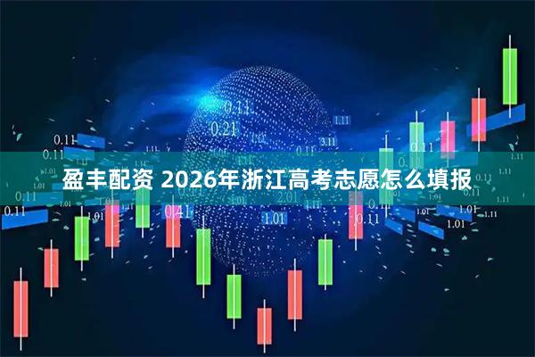 盈丰配资 2026年浙江高考志愿怎么填报
