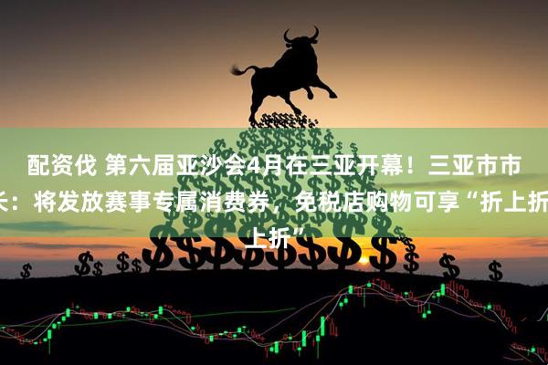 配资伐 第六届亚沙会4月在三亚开幕！三亚市市长：将发放赛事专属消费券，免税店购物可享“折上折”