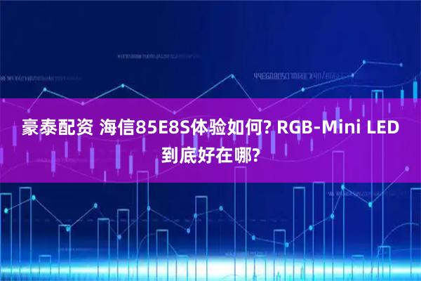豪泰配资 海信85E8S体验如何? RGB-Mini LED到底好在哪?