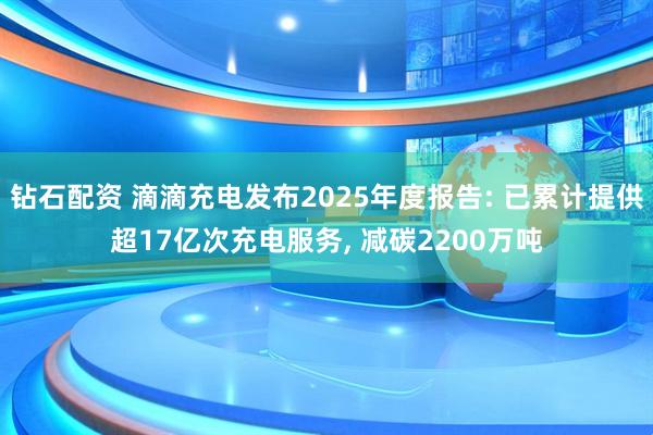 钻石配资 滴滴充电发布2025年度报告: 已累计提供超17亿次充电服务, 减碳2200万吨