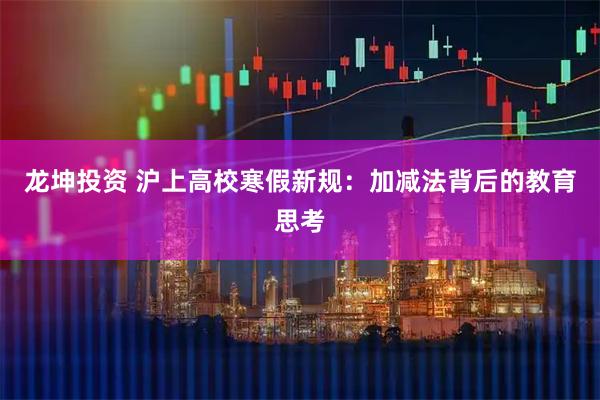 龙坤投资 沪上高校寒假新规:加减法背后的教育思考