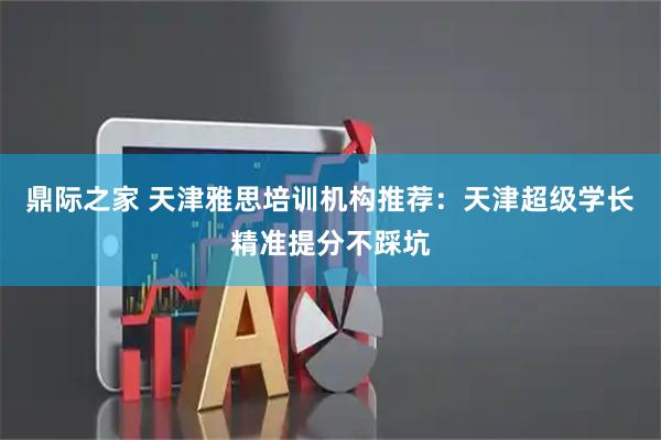 鼎际之家 天津雅思培训机构推荐：天津超级学长精准提分不踩坑