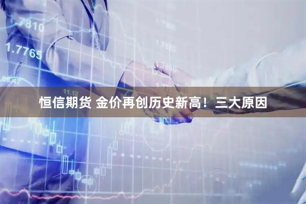 恒信期货 金价再创历史新高！三大原因
