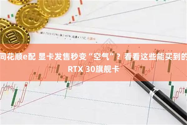 同花顺e配 显卡发售秒变“空气”？看看这些能买到的RTX 30旗舰卡