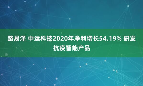 路易泽 中运科技2020年净利增长54.19% 研发抗疫智能产品