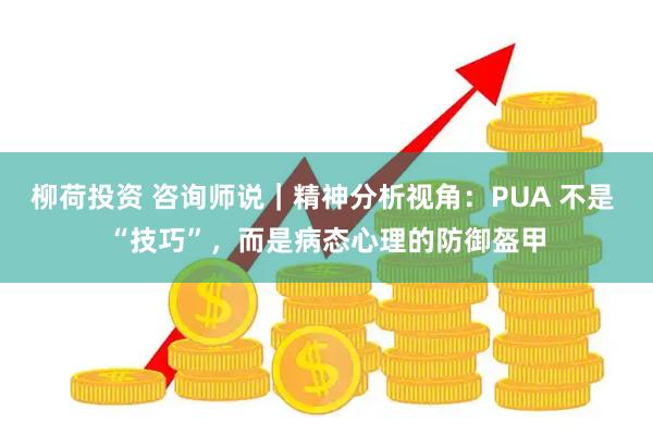 柳荷投资 咨询师说｜精神分析视角：PUA 不是 “技巧”，而是病态心理的防御盔甲