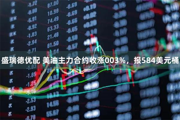 盛瑞德优配 美油主力合约收涨003%，报584美元桶