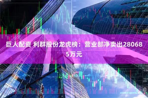 巨人配资 利群股份龙虎榜：营业部净卖出280685万元