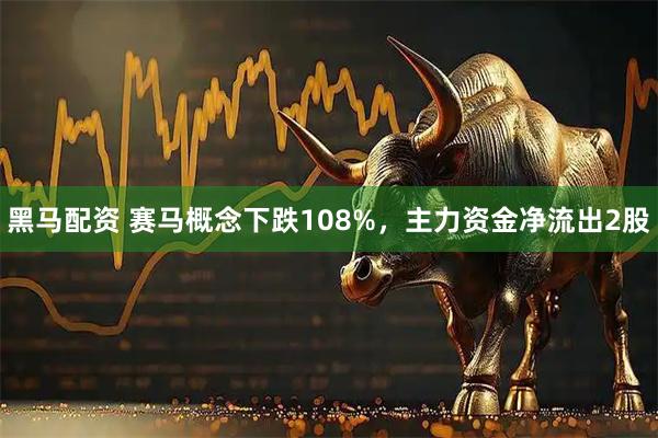 黑马配资 赛马概念下跌108%，主力资金净流出2股