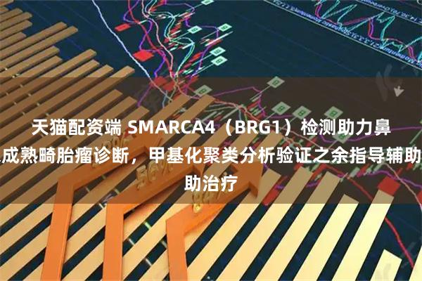 天猫配资端 SMARCA4（BRG1）检测助力鼻腔未成熟畸胎瘤诊断，甲基化聚类分析验证之余指导辅助治疗
