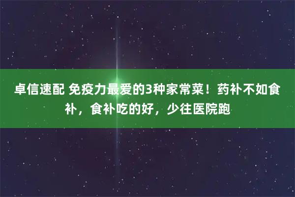 卓信速配 免疫力最爱的3种家常菜！药补不如食补，食补吃的好，少往医院跑